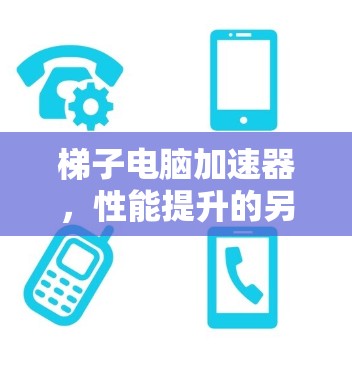 梯子电脑加速器，性能提升的另一种选择？