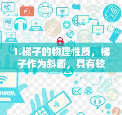 1.梯子的物理性质，梯子作为斜面，具有较高的机械效率，通常在7%左右，这意味着在同样的力作用下，梯子能够将更多的能量转化为有用功，从而在较低的高度上将重物运输到较高的位置
