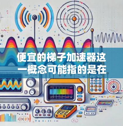 便宜的梯子加速器这一概念可能指的是在特定领域中，通过技术手段提高梯子使用效率或性能，同时降低初始投入成本。以下是对这一概念的详细分析和总结