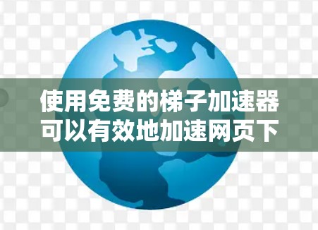 使用免费的梯子加速器可以有效地加速网页下载，但需要掌握基本的设置和技巧，了解一些高级功能，同时注意风险。以下是一些详细步骤和信息，帮助你更好地使用免费的梯子加速器