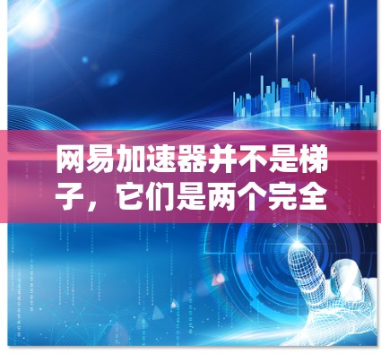 网易加速器并不是梯子，它们是两个完全不同的概念