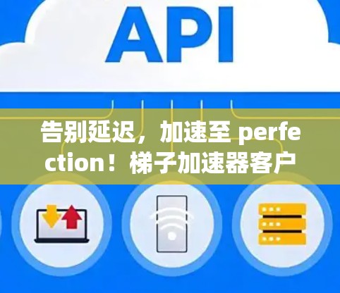 告别延迟,加速至 perfection!梯子加速器客户端让下载更省心 告别延迟,加速至 perfection!梯子加速器客户端让下载更省心