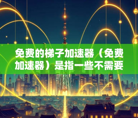 免费的梯子加速器（免费加速器）是指一些不需要付费的加速工具，可以帮助你在安卓设备上流畅运行更流畅的下载、安装和使用游戏。以下是一些常见的免费梯子加速器推荐