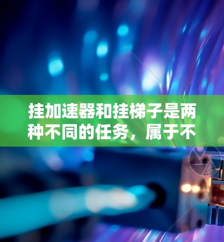 挂加速器和挂梯子是两种不同的任务，属于不同的领域。挂梯子通常涉及机械或建筑领域，而挂加速器属于汽车或车辆相关的维护工作。以下是一些关于如何正确挂加速器的指导