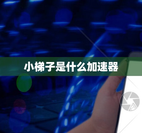 小梯子是什么加速器 小梯子是什么加速器