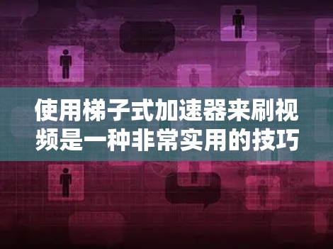 使用梯子式加速器来刷视频是一种非常实用的技巧,可以帮助你在手机上快速完成许多任务。以下是一些实用的步骤和小技巧,帮助你高效地使用梯子式加速器 使用梯子式加速器来刷视频是一种非常实用的技巧,可以帮助你在手机上快速完成许多任务。以下是一些实用的步骤和小技巧,帮助你高效地使用梯子式加速器