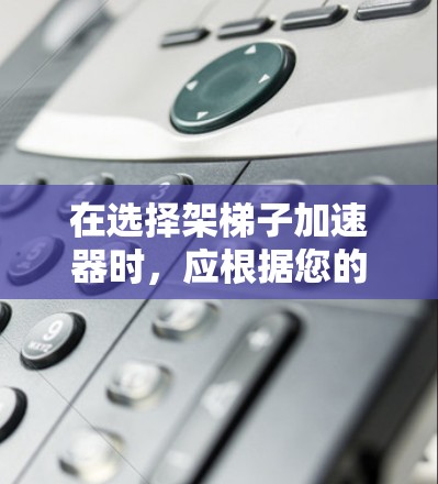 在选择架梯子加速器时，应根据您的具体需求和使用场景来决定。以下是一个综合考虑的推荐框架，涵盖了不同的适用场景