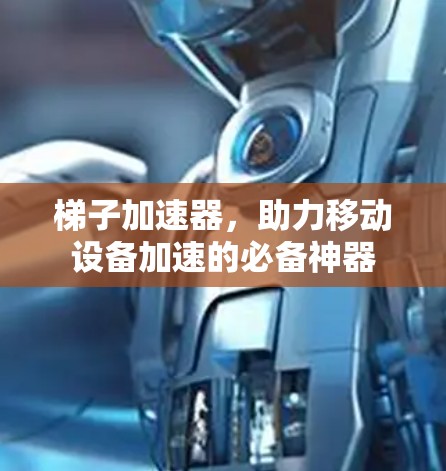 梯子加速器，助力移动设备加速的必备神器