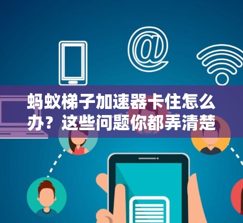 蚂蚁梯子加速器卡住怎么办？这些问题你都弄清楚了