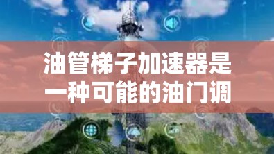 油管梯子加速器是一种可能的油门调节工具,旨在自动调整油门位置以提高车辆的驾驶效率。以下是关于它的详细信息 油管梯子加速器是一种可能的油门调节工具,旨在自动调整油门位置以提高车辆的驾驶效率。以下是关于它的详细信息