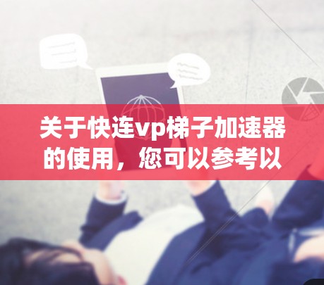 关于快连vp梯子加速器的使用，您可以参考以下步骤和注意事项