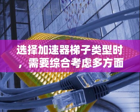 选择加速器梯子类型时，需要综合考虑多方面的因素以确保最佳性能和兼容性。以下是一个结构化的指南，帮助您做出明智的选择