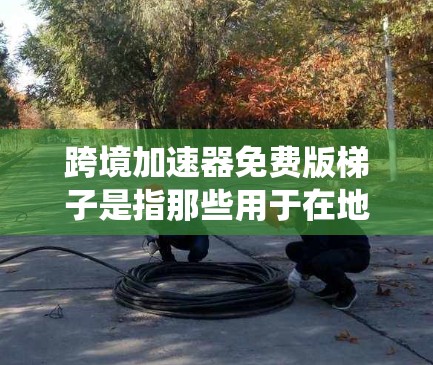 跨境加速器免费版梯子是指那些用于在地缘域受限环境中加速网络工具的免费配置。这些工具通常基于绕过网络限制的配置，例如使用网络绕过工具或配置绕过配置文件以绕过地缘域限制。以下是对这一概念的详细解释