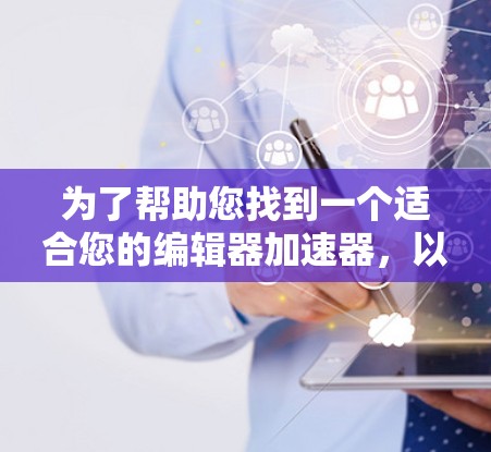 为了帮助您找到一个适合您的编辑器加速器，以下是一些推荐，包括几种功能全面且版本灵活的编辑器，供您选择