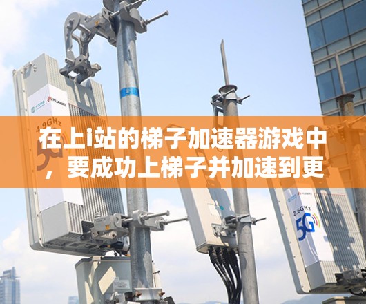 在上i站的梯子加速器游戏中，要成功上梯子并加速到更高的高度，可以按照以下策略进行