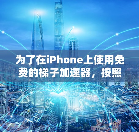 为了在iPhone上使用免费的梯子加速器，按照以下步骤操作