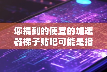 您提到的便宜的加速器梯子贴吧可能是指您在寻找健身设备，特别是与加速器或梯子相关的设备。如果您在寻找便宜的加速器梯子设备，以下是一些推荐选项，供您参考