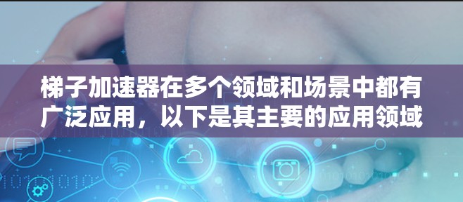梯子加速器在多个领域和场景中都有广泛应用,以下是其主要的应用领域和应用场景 梯子加速器在多个领域和场景中都有广泛应用,以下是其主要的应用领域和应用场景
