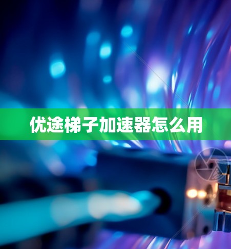 优途梯子加速器怎么用 优途梯子加速器怎么用