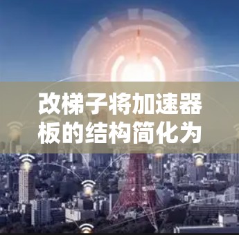 改梯子将加速器板的结构简化为梯子结构,涉及多个步骤,以下是一个清晰的步骤指南 改梯子将加速器板的结构简化为梯子结构,涉及多个步骤,以下是一个清晰的步骤指南