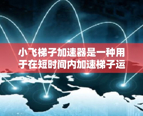 小飞梯子加速器是一种用于在短时间内加速梯子运动的工具，操作步骤如下