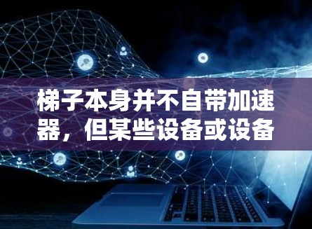 梯子本身并不自带加速器，但某些设备或设备可能在特定的条件下提供加速功能。以下是关于梯子加速器的详细分析