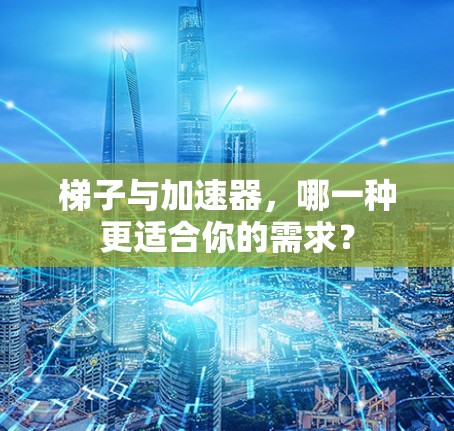 梯子与加速器，哪一种更适合你的需求？