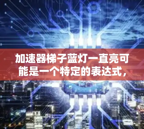 加速器梯子蓝灯一直亮可能是一个特定的表达式，需要更多的上下文来明确其含义。以下是一些可能的解释和建议