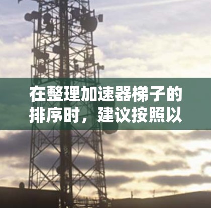 在整理加速器梯子的排序时，建议按照以下优先级和多维度因素进行评估，以帮助用户选择最适合自己的加速器