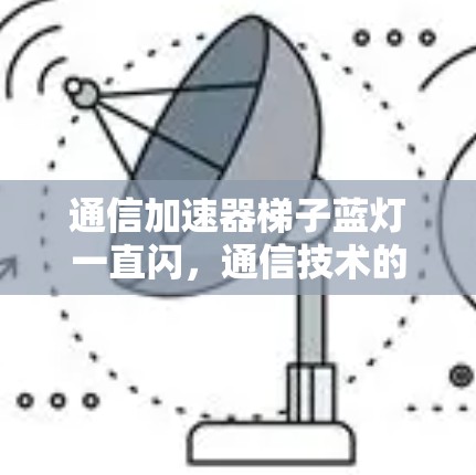 通信加速器梯子蓝灯一直闪，通信技术的创新与应用