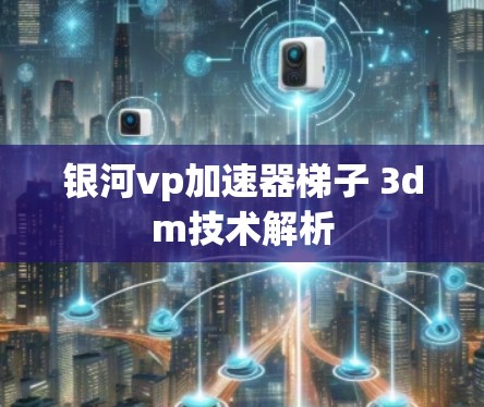 银河vp加速器梯子 3dm技术解析 银河vp加速器梯子 3dm技术解析