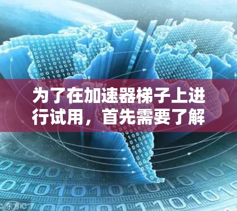 为了在加速器梯子上进行试用,首先需要了解其功能和结构。加速器梯子通常是一种用于加速产品或流程的技术设备,可能包含加速功能模块,如加速数据、时间、或资源的分配。以下是一步步的建议 为了在加速器梯子上进行试用,首先需要了解其功能和结构。加速器梯子通常是一种用于加速产品或流程的技术设备,可能包含加速功能模块,如加速数据、时间、或资源的分配。以下是一步步的建议