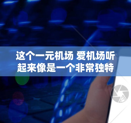 这个一元机场 爱机场听起来像是一个非常独特且吸引人的机场。以下是一些可能吸引你的特点 这个一元机场 爱机场听起来像是一个非常独特且吸引人的机场。以下是一些可能吸引你的特点