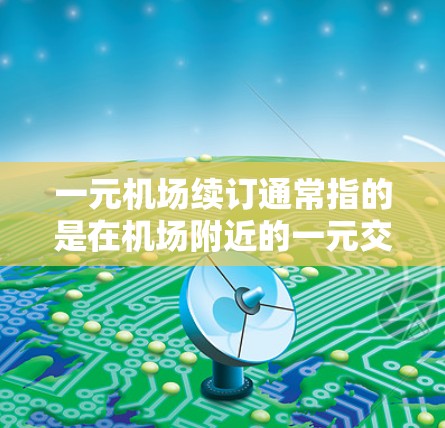 一元机场续订通常指的是在机场附近的一元交通服务,即在现有交通服务之外,继续使用更便宜或更方便的交通方式。以下是一元机场续订的定义和常见用途 一元机场续订通常指的是在机场附近的一元交通服务,即在现有交通服务之外,继续使用更便宜或更方便的交通方式。以下是一元机场续订的定义和常见用途