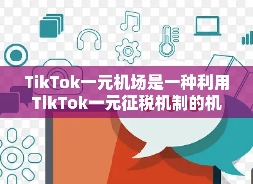 TikTok一元机场是一种利用TikTok一元征税机制的机场服务，让用户在机场或酒店等地使用积分兑换现金或商品，节省时间和排队时间。以下是使用TikTok一元机场的步骤说明