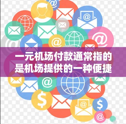 一元机场付款通常指的是机场提供的一种便捷的支付方式，具体取决于机场的收费政策和支付方式。以下是一些常见的机场付款方式