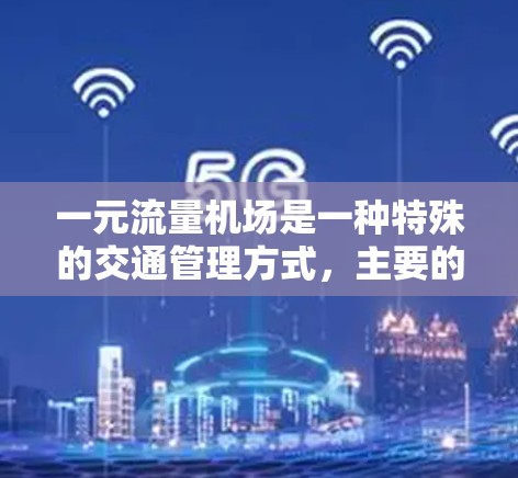 一元流量机场是一种特殊的交通管理方式,主要的特点是单向交通,通常限于特定人群或区域。它在实际应用中具有以下优势和特点 一元流量机场是一种特殊的交通管理方式,主要的特点是单向交通,通常限于特定人群或区域。它在实际应用中具有以下优势和特点
