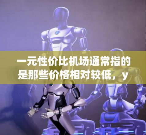 一元性价比机场通常指的是那些价格相对较低，yet 同时提供良好服务和便利的机场。在经济有限的情况下，选择性价比高的机场是一个不错的选择。以下是一些性价比高的机场推荐