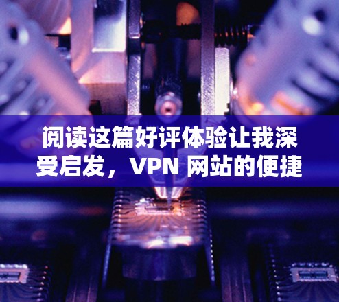 阅读这篇好评体验让我深受启发,VPN 网站的便捷性和安全性的确是旅行、紧急联系、数据传输等场景中不可或缺的工具。以下是我对 VPN 网站的一次详细体验,希望能分享给有需要的朋友 阅读这篇好评体验让我深受启发,VPN 网站的便捷性和安全性的确是旅行、紧急联系、数据传输等场景中不可或缺的工具。以下是我对 VPN 网站的一次详细体验,希望能分享给有需要的朋友