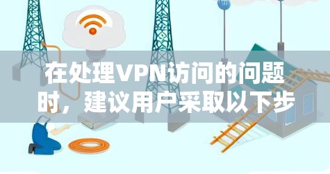 在处理VPN访问的问题时,建议用户采取以下步骤以确保安全和隐私 在处理VPN访问的问题时,建议用户采取以下步骤以确保安全和隐私
