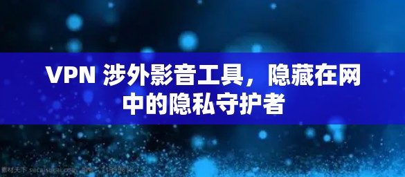 VPN 涉外影音工具，隐藏在网中的隐私守护者