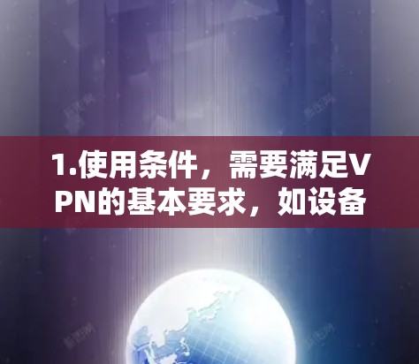 1.使用条件,需要满足VPN的基本要求,如设备、网络连接、隐私保护等 1.使用条件,需要满足VPN的基本要求,如设备、网络连接、隐私保护等