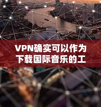 VPN确实可以作为下载国际音乐的工具,但下载过程可能需要一些额外的步骤和软件支持。以下是详细的步骤和注意事项 VPN确实可以作为下载国际音乐的工具,但下载过程可能需要一些额外的步骤和软件支持。以下是详细的步骤和注意事项