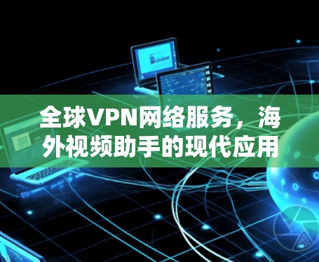 全球VPN网络服务，海外视频助手的现代应用