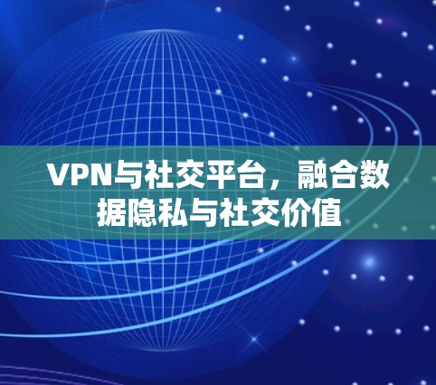 VPN与社交平台，融合数据隐私与社交价值
