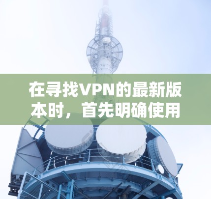在寻找VPN的最新版本时,首先明确使用的对象是VPN软件、网站或应用程序。以下是针对海外VPN的选择和推荐 在寻找VPN的最新版本时,首先明确使用的对象是VPN软件、网站或应用程序。以下是针对海外VPN的选择和推荐