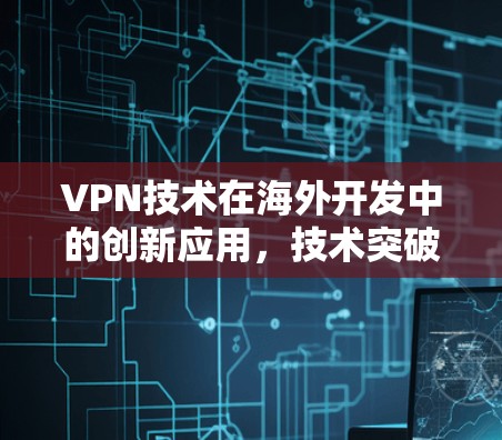 VPN技术在海外开发中的创新应用，技术突破与未来展望
