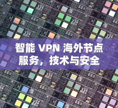 智能 VPN 海外节点服务，技术与安全的完美结合