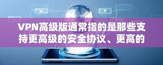 VPN高级版通常指的是那些支持更高级的安全协议、更高的加密深度、更高的连接速度、更可靠的多设备连接以及更全面的配置的VPN软件或设备。以下是一些高级VPN的常见特点和配置建议