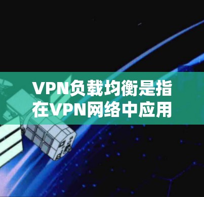 VPN负载均衡是指在VPN网络中应用负载均衡算法，以确保在不同国家之间的VPN连接能够高效、稳定地处理大量的流量，避免因节点处理过重而中断，同时保证数据的安全性和可靠性。以下是详细的步骤和思考